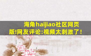 海角haijiao社区网页版!网友评论:视频太刺激了！